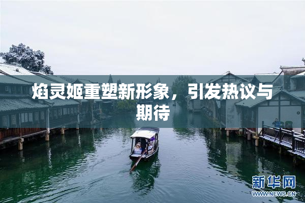 焰灵姬重塑新形象，引发热议与期待