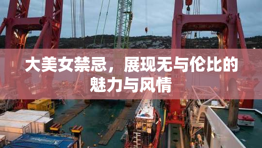 大美女禁忌，展现无与伦比的魅力与风情