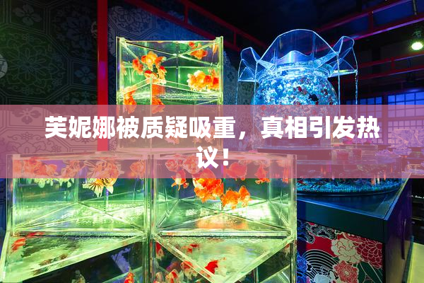 芙妮娜被质疑吸重，真相引发热议！