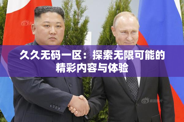 久久无码一区：探索无限可能的精彩内容与体验