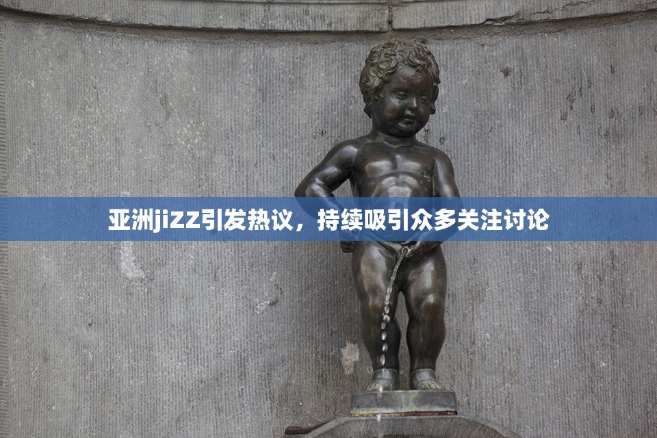 亚洲jiZZ引发热议，持续吸引众多关注讨论