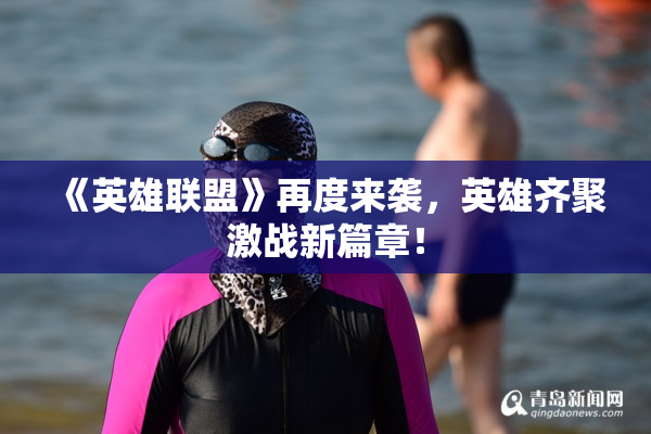 《英雄联盟》再度来袭，英雄齐聚激战新篇章！