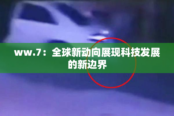 ww.7：全球新动向展现科技发展的新边界