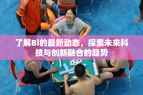 了解Bi的最新动态，探索未来科技与创新融合的趋势