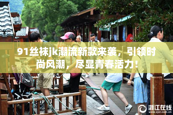 91丝袜jk潮流新款来袭，引领时尚风潮，尽显青春活力！