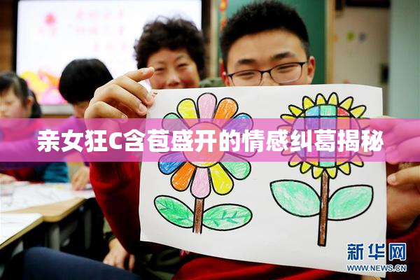 亲女狂C含苞盛开的情感纠葛揭秘