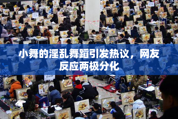 小舞的淫乱舞蹈引发热议，网友反应两极分化