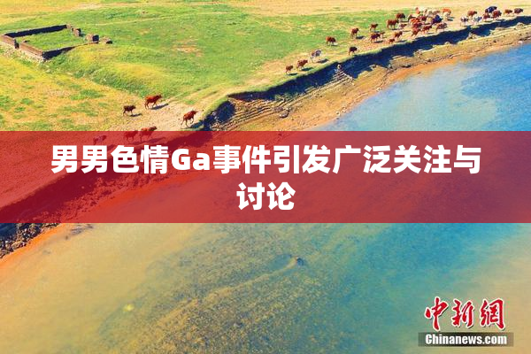 男男色情Ga事件引发广泛关注与讨论