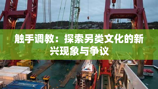 触手调教：探索另类文化的新兴现象与争议
