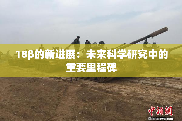 18β的新进展：未来科学研究中的重要里程碑