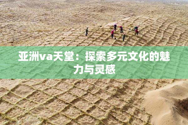 亚洲va天堂：探索多元文化的魅力与灵感