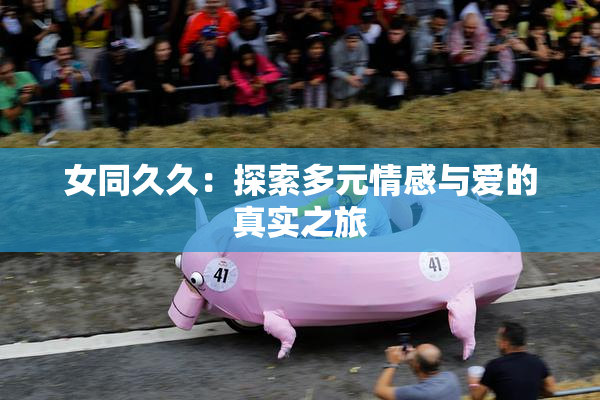 女同久久：探索多元情感与爱的真实之旅