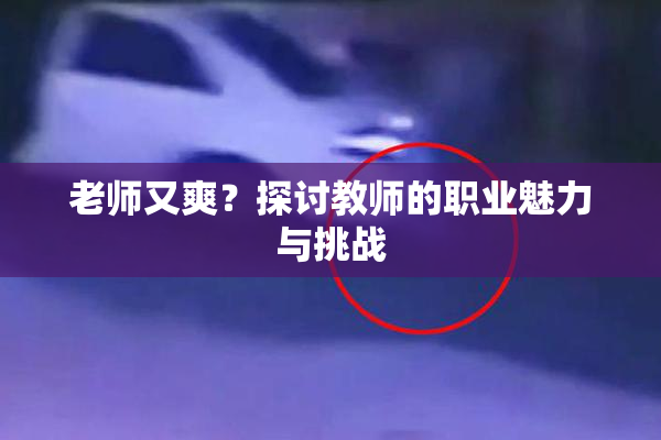 老师又爽？探讨教师的职业魅力与挑战
