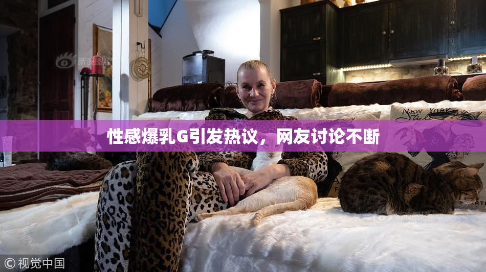 性感爆乳G引发热议，网友讨论不断