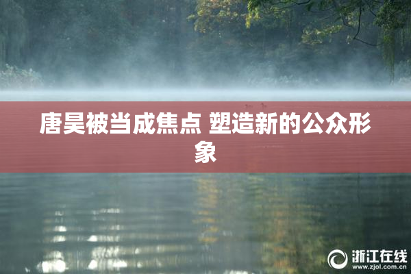 唐昊被当成焦点 塑造新的公众形象