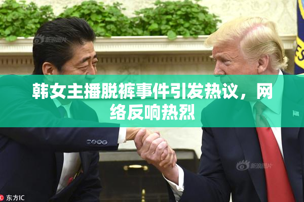 韩女主播脱裤事件引发热议，网络反响热烈