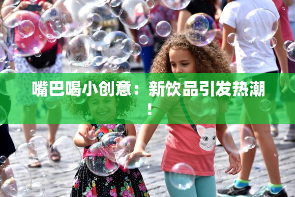 嘴巴喝小创意：新饮品引发热潮！