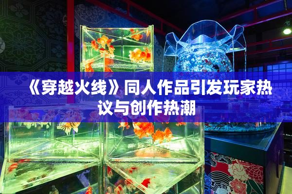 《穿越火线》同人作品引发玩家热议与创作热潮