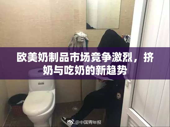 欧美奶制品市场竞争激烈，挤奶与吃奶的新趋势