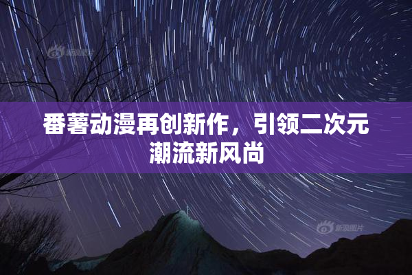 番薯动漫再创新作，引领二次元潮流新风尚