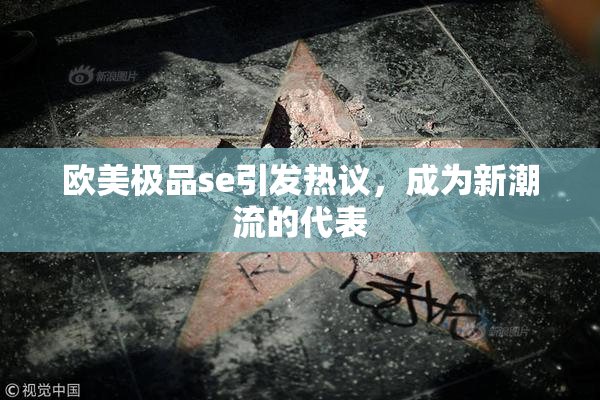 欧美极品se引发热议，成为新潮流的代表