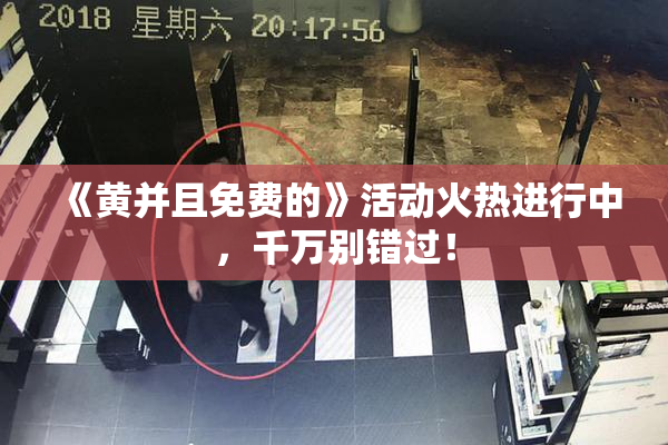《黄并且免费的》活动火热进行中，千万别错过！