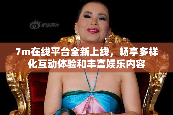 7m在线平台全新上线，畅享多样化互动体验和丰富娱乐内容