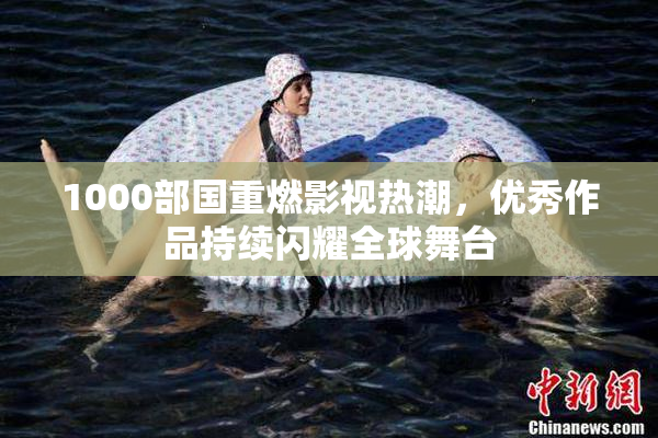 1000部国重燃影视热潮，优秀作品持续闪耀全球舞台
