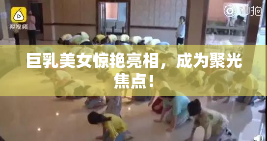 巨乳美女惊艳亮相，成为聚光焦点！