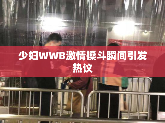 少妇WWB激情搡斗瞬间引发热议
