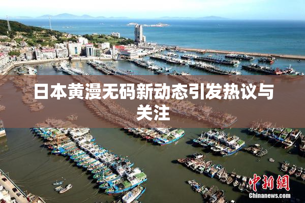 日本黄漫无码新动态引发热议与关注
