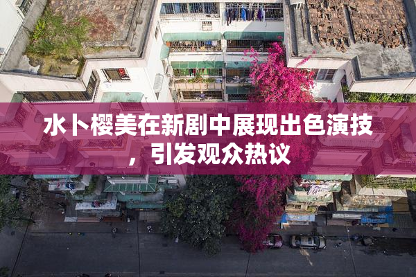 水卜樱美在新剧中展现出色演技，引发观众热议