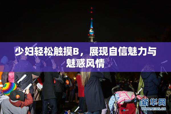 少妇轻松触摸B，展现自信魅力与魅惑风情