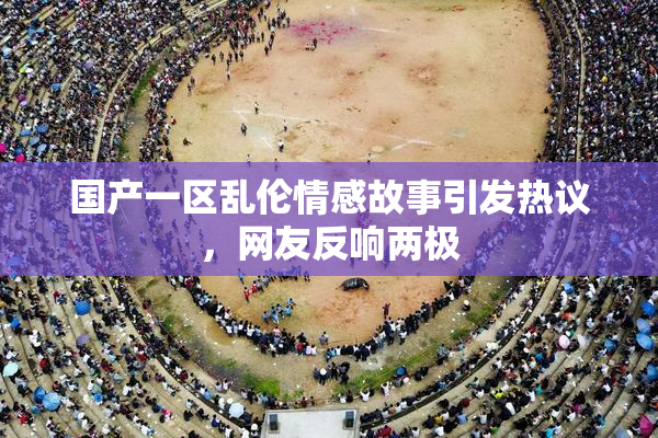 国产一区乱伦情感故事引发热议，网友反响两极