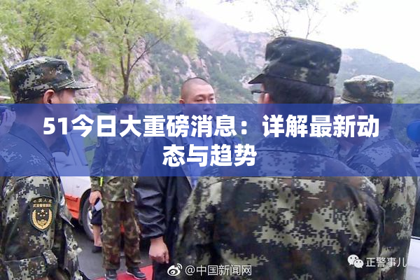 51今日大重磅消息：详解最新动态与趋势