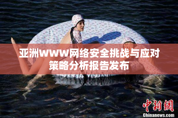 亚洲WWW网络安全挑战与应对策略分析报告发布