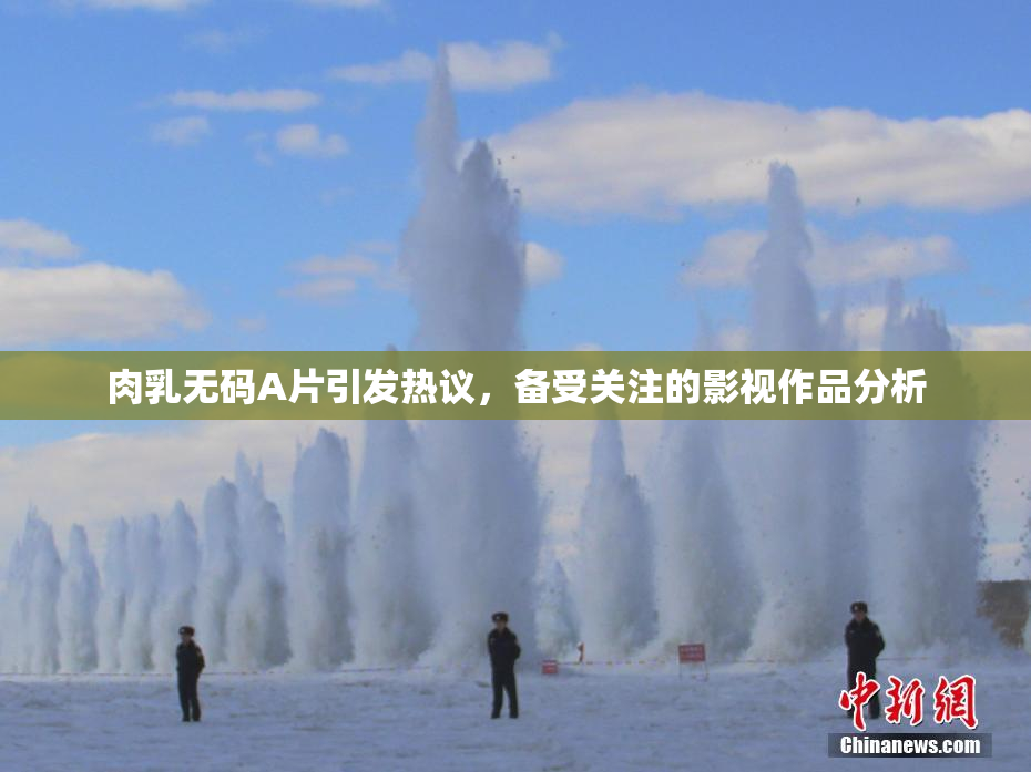 肉乳无码A片引发热议，备受关注的影视作品分析