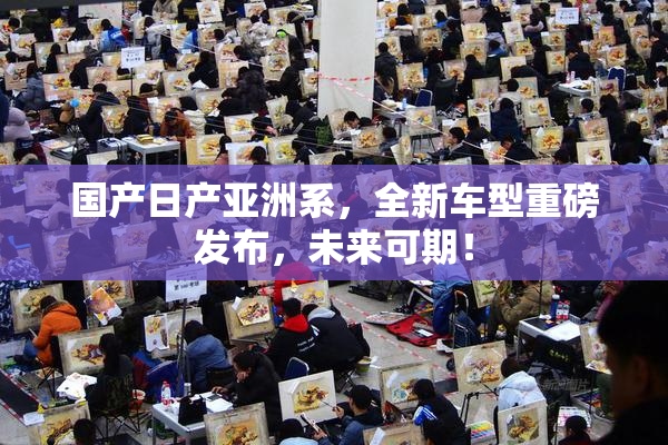 国产日产亚洲系，全新车型重磅发布，未来可期！