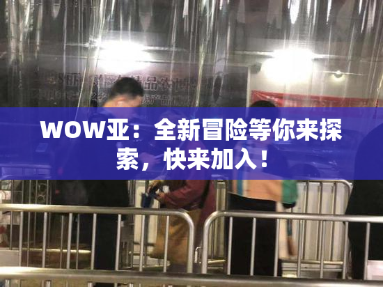 WOW亚：全新冒险等你来探索，快来加入！
