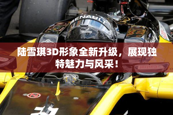 陆雪琪3D形象全新升级，展现独特魅力与风采！