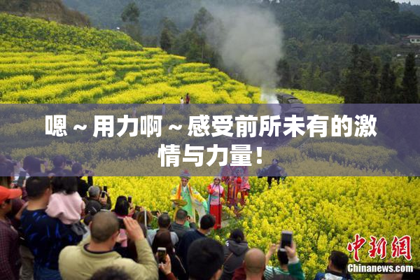 嗯～用力啊～感受前所未有的激情与力量！