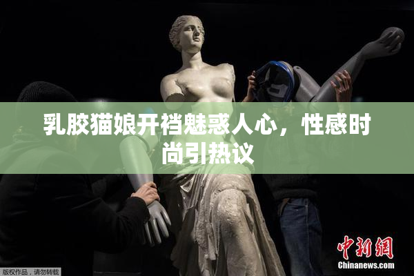 乳胶猫娘开裆魅惑人心，性感时尚引热议