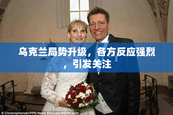 乌克兰局势升级，各方反应强烈，引发关注