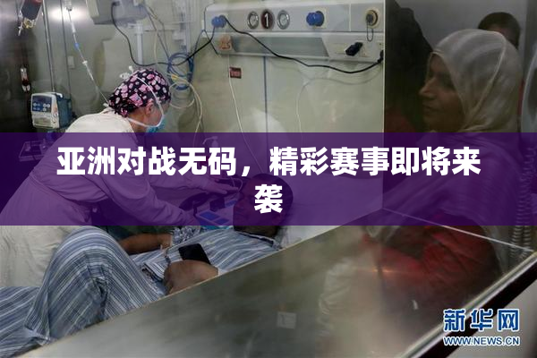 亚洲对战无码，精彩赛事即将来袭