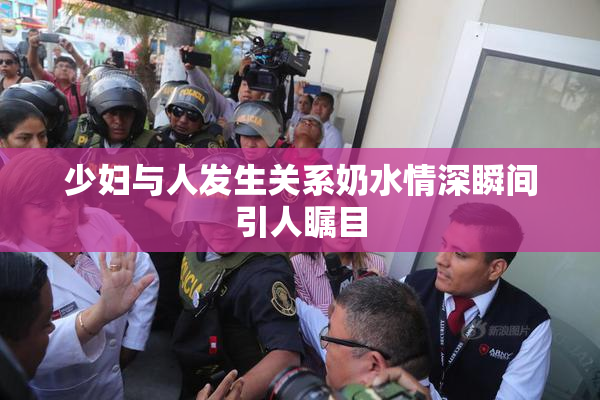 少妇与人发生关系奶水情深瞬间引人瞩目