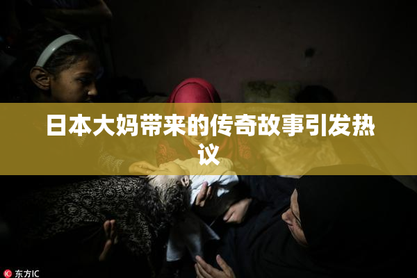 日本大妈带来的传奇故事引发热议