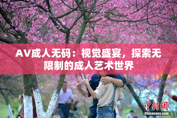 AV成人无码：视觉盛宴，探索无限制的成人艺术世界