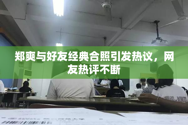 郑爽与好友经典合照引发热议，网友热评不断