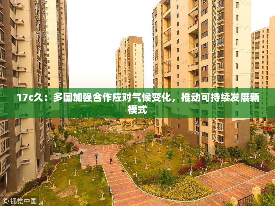 17c久：多国加强合作应对气候变化，推动可持续发展新模式