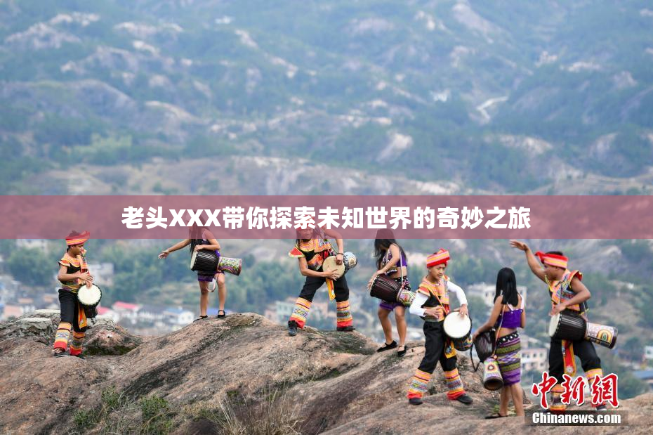 老头XXX带你探索未知世界的奇妙之旅